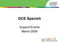 GCE Spanish Support Events March 2009. Agenda Overview of AS Overview of A2 Presentation of A2 speaking test support material Marking exercise Planned.