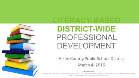 LITERACY-BASED DISTRICT-WIDE PROFESSIONAL DEVELOPMENT Aiken County Public School District March 4, 2016 District Purpose The mission of the Aiken County.