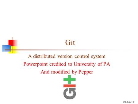 Git A distributed version control system Powerpoint credited to University of PA And modified by Pepper 28-Jun-16.