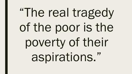 “The real tragedy of the poor is the poverty of their aspirations.”