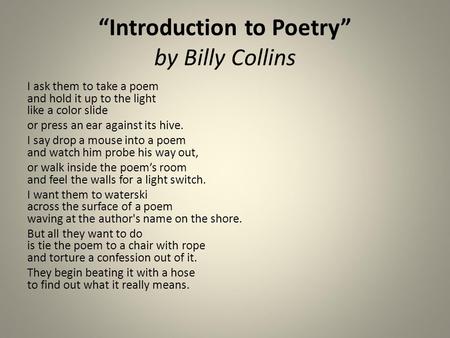 “Introduction to Poetry” by Billy Collins I ask them to take a poem and hold it up to the light like a color slide or press an ear against its hive. I.