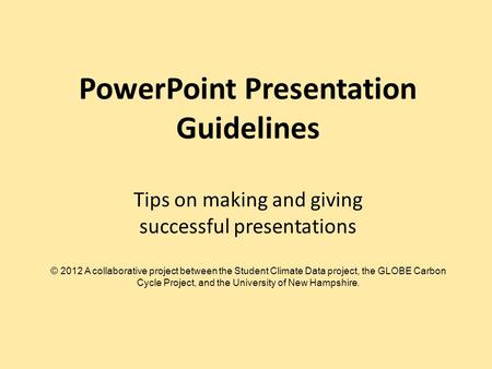 PowerPoint Presentation Guidelines Tips on making and giving successful presentations © 2012 A collaborative project between the Student Climate Data project,