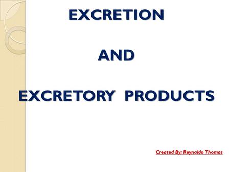 EXCRETIONAND EXCRETORY PRODUCTS Created By: Reynaldo Thomas.