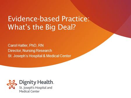 Evidence-based Practice: What’s the Big Deal? Carol Hatler, PhD, RN Director, Nursing Research St. Joseph’s Hospital & Medical Center.