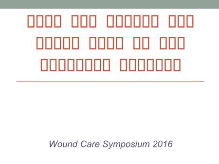 TIPS AND TRICKS FOR WOUND CARE IN THE HOMECARE SETTING Wound Care Symposium 2016.