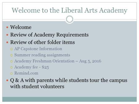 Welcome to the Liberal Arts Academy Welcome Review of Academy Requirements Review of other folder items  AP Capstone Information  Summer reading assignments.