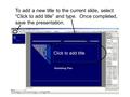 To add a new title to the current slide, select “Click to add title” and type. Once completed, save the presentation.