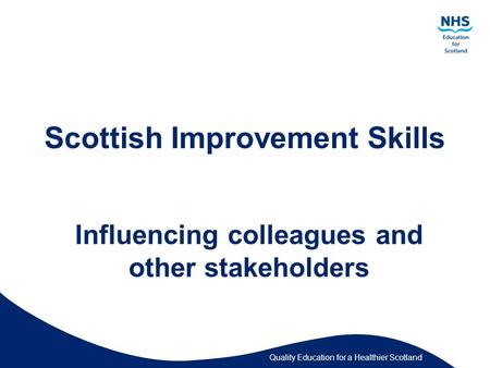 Quality Education for a Healthier Scotland Scottish Improvement Skills Influencing colleagues and other stakeholders.