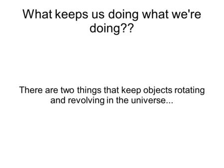 What keeps us doing what we're doing?? There are two things that keep objects rotating and revolving in the universe...