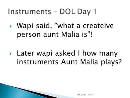  Wapi said, “what a createive person aunt Malia is”!  Later wapi asked I how many instruments Aunt Malia plays? 7th Grade - Week 1.