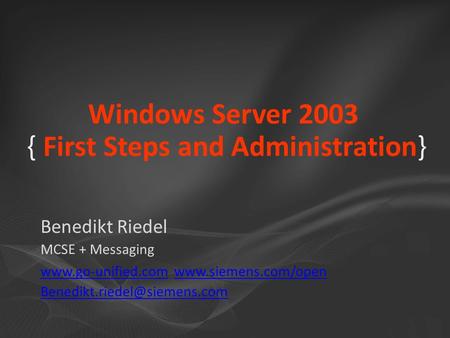 Windows Server 2003 { First Steps and Administration} Benedikt Riedel MCSE + Messaging www.go-unified.comwww.go-unified.com www.siemens.com/openwww.siemens.com/open.