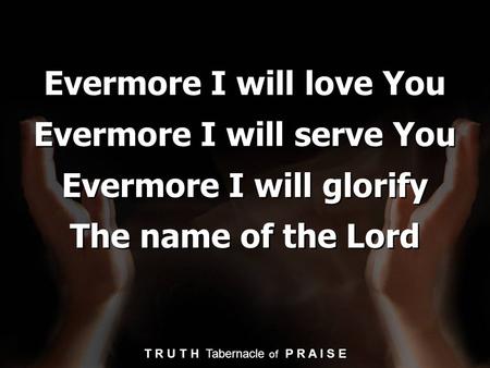 Evermore I will love You Evermore I will serve You Evermore I will glorify The name of the Lord T R U T H Tabernacle of P R A I S E.