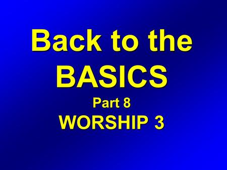 Back to the BASICS Part 8 WORSHIP 3. WORSHIP Definition: The expression of love, gratitude, adoration, and devotion.