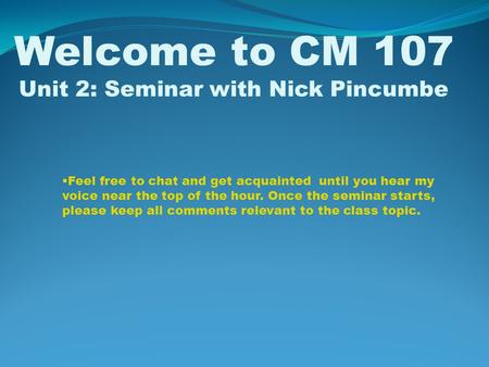 Welcome to CM 107 Unit 2: Seminar with Nick Pincumbe  Feel free to chat and get acquainted until you hear my voice near the top of the hour. Once the.