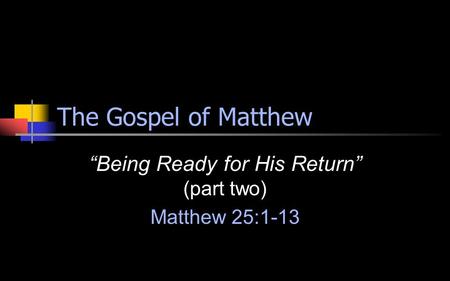 The Gospel of Matthew “Being Ready for His Return” (part two) Matthew 25:1-13.