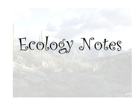 Ecology Notes. Ecology Ecology is the study of interactions between organisms and their environment.