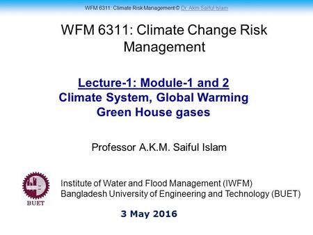 WFM 6311: Climate Risk Management © Dr. Akm Saiful IslamDr. Akm Saiful Islam WFM 6311: Climate Change Risk Management Professor A.K.M. Saiful Islam Lecture-1: