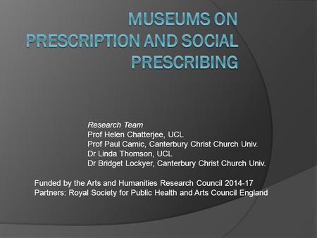 Research Team Prof Helen Chatterjee, UCL Prof Paul Camic, Canterbury Christ Church Univ. Dr Linda Thomson, UCL Dr Bridget Lockyer, Canterbury Christ Church.