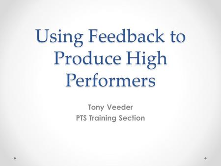 Using Feedback to Produce High Performers Tony Veeder PTS Training Section.