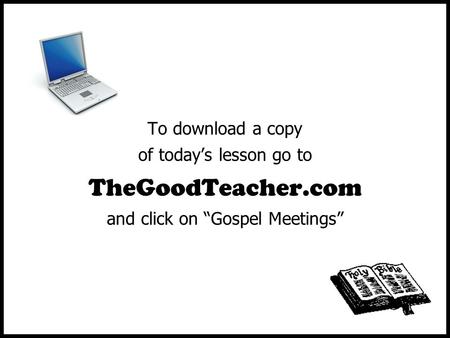 To download a copy of today’s lesson go to TheGoodTeacher.com and click on “Gospel Meetings”