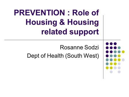 PREVENTION : Role of Housing & Housing related support Rosanne Sodzi Dept of Health (South West)