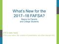 What’s New for the 2017–18 FAFSA? Basics for Parents and College Students [Fill in date here] [Fill in your name, title, location of presentation, any.