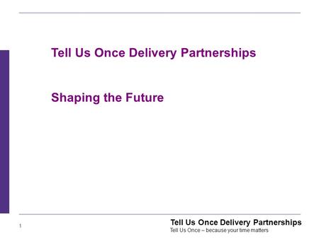 1 Tell Us Once Delivery Partnerships Tell Us Once – because your time matters Tell Us Once Delivery Partnerships Shaping the Future.