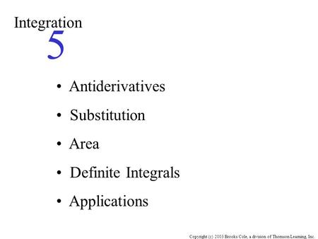 Copyright (c) 2003 Brooks/Cole, a division of Thomson Learning, Inc. Integration 5 Antiderivatives Substitution Area Definite Integrals Applications.