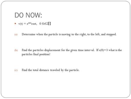 DO NOW: v(t) = e sint cost, 0 ≤t≤2∏ (a) Determine when the particle is moving to the right, to the left, and stopped. (b) Find the particles displacement.