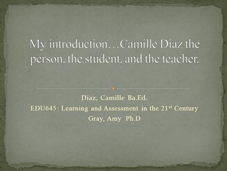 Diaz, Camille Ba.Ed. EDU645: Learning and Assessment in the 21 st Century Gray, Amy Ph.D.