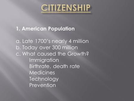 1. American Population a. Late 1700’s nearly 4 million b. Today over 300 million c. What caused the Growth? Immigration Birthrate, death rate Medicines.