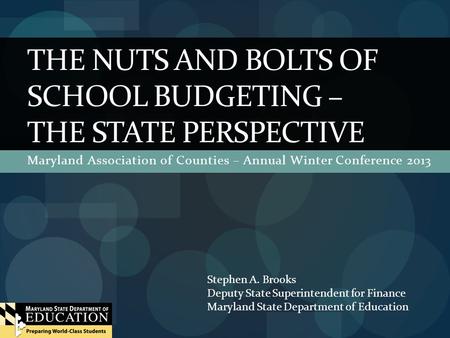 Maryland Association of Counties – Annual Winter Conference 2013 THE NUTS AND BOLTS OF SCHOOL BUDGETING – THE STATE PERSPECTIVE Stephen A. Brooks Deputy.