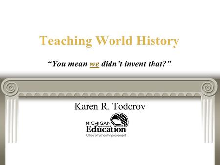 Teaching World History “You mean we didn’t invent that?” Karen R. Todorov.