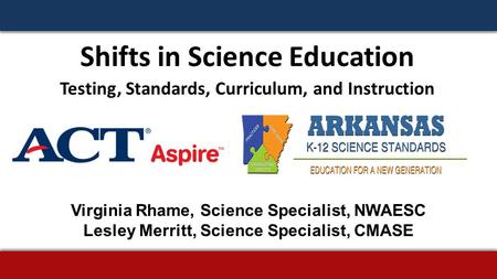 Shifts in Science Education Testing, Standards, Curriculum, and Instruction Virginia Rhame, Science Specialist, NWAESC Lesley Merritt, Science Specialist,