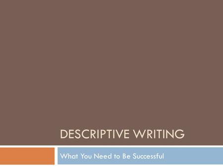 DESCRIPTIVE WRITING What You Need to Be Successful.