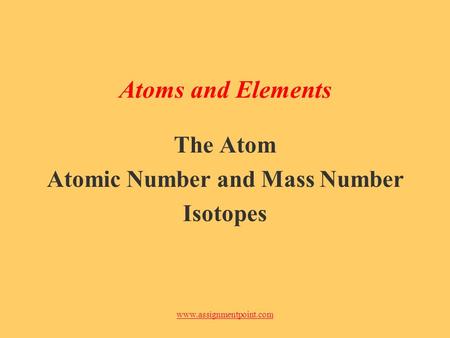 Www.assignmentpoint.com Atoms and Elements The Atom Atomic Number and Mass Number Isotopes.