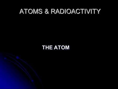 ATOMS & RADIOACTIVITY ATOMS & RADIOACTIVITY THE ATOM THE ATOM.