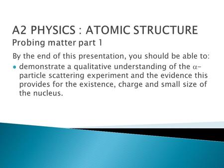 By the end of this presentation, you should be able to: demonstrate a qualitative understanding of the  - particle scattering experiment and the evidence.