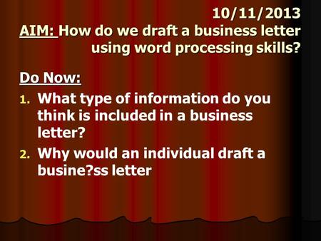 10/11/2013 AIM: How do we draft a business letter using word processing skills? Do Now: 1. 1. What type of information do you think is included in a business.