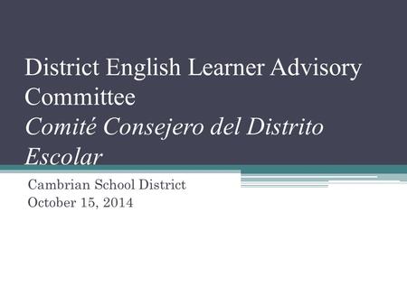 District English Learner Advisory Committee Comité Consejero del Distrito Escolar Cambrian School District October 15, 2014.