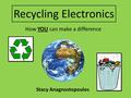 How YOU can make a difference Stacy Anagnostopoulos Recycling Electronics.