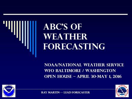 ABC’s of weather forecasting NOAA/NATIONAL WEATHER SERVICE WFO BALTIMORE / WASHINGTON OPEN HOUSE – APRIL 30-MAY 1, 2016 RAY MARTIN –– Lead Forecaster.