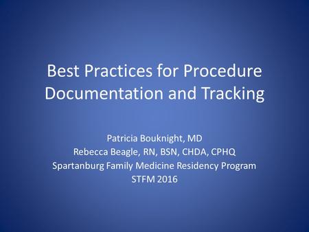 Best Practices for Procedure Documentation and Tracking Patricia Bouknight, MD Rebecca Beagle, RN, BSN, CHDA, CPHQ Spartanburg Family Medicine Residency.