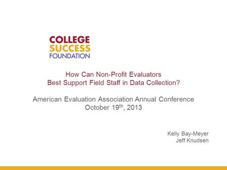 How Can Non-Profit Evaluators Best Support Field Staff in Data Collection? American Evaluation Association Annual Conference October 19 th, 2013 Kelly.