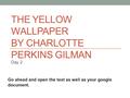 THE YELLOW WALLPAPER BY CHARLOTTE PERKINS GILMAN Day 2 Go ahead and open the text as well as your google document.