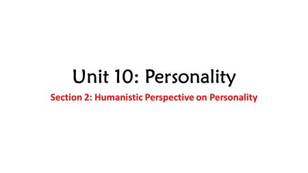 Unit 10: Personality Section 2: Humanistic Perspective on Personality.