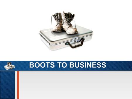 BOOTS TO BUSINESS. Develop Leadership Competencies Share experiences with veterans at all levels WHY BOOTS TO BUSINESS?