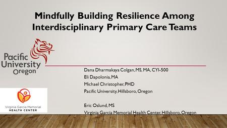 Mindfully Building Resilience Among Interdisciplinary Primary Care Teams Dana Dharmakaya Colgan, MS, MA, CYI-500 Eli Dapolonia, MA Michael Christopher,