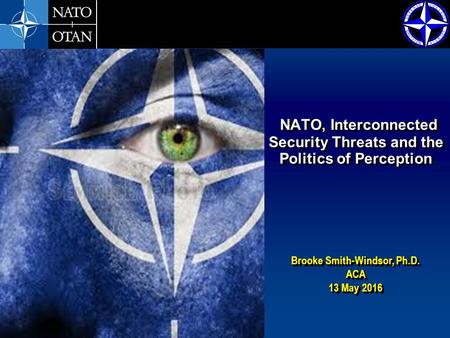 Brooke Smith-Windsor, Ph.D. ACA 13 May 2016 Brooke Smith-Windsor, Ph.D. ACA 13 May 2016 NATO, Interconnected Security Threats and the Politics of Perception.