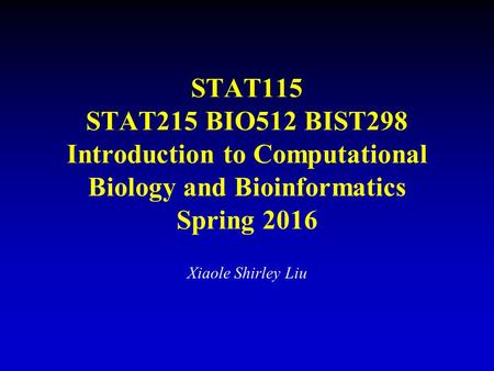 STAT115 STAT215 BIO512 BIST298 Introduction to Computational Biology and Bioinformatics Spring 2016 Xiaole Shirley Liu.